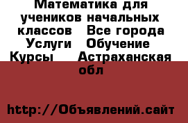 Математика для учеников начальных классов - Все города Услуги » Обучение. Курсы   . Астраханская обл.